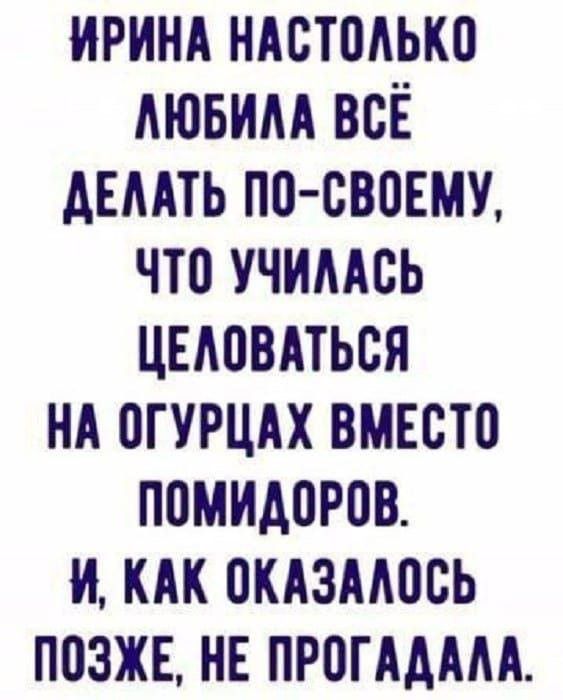 Ирина настолько любила всё делать по-своему, что училась целоваться на огурцах вместо помидоров. И, как оказалось позже, не прогадала.