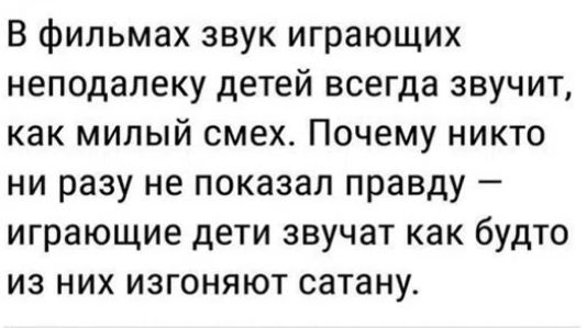 В фильмах звук играющих неподалеку детей всегда звучит, как милый смех. Почему никто ни разу не показал правду — играющие дети звучат как будто из них изгоняют сатану.