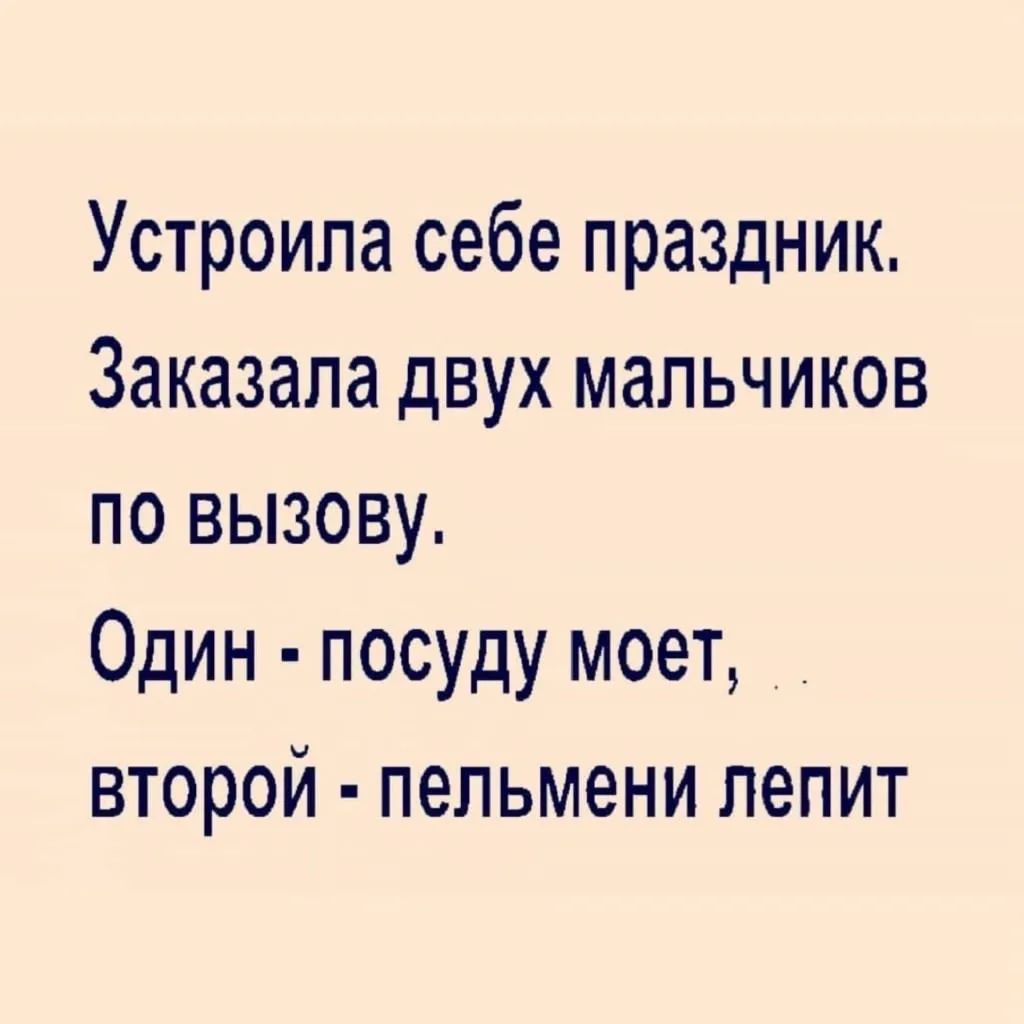 Устроила себе праздник. Заказала двух мальчиков по вызову. Один - посуду моет, второй - пельмени лепит