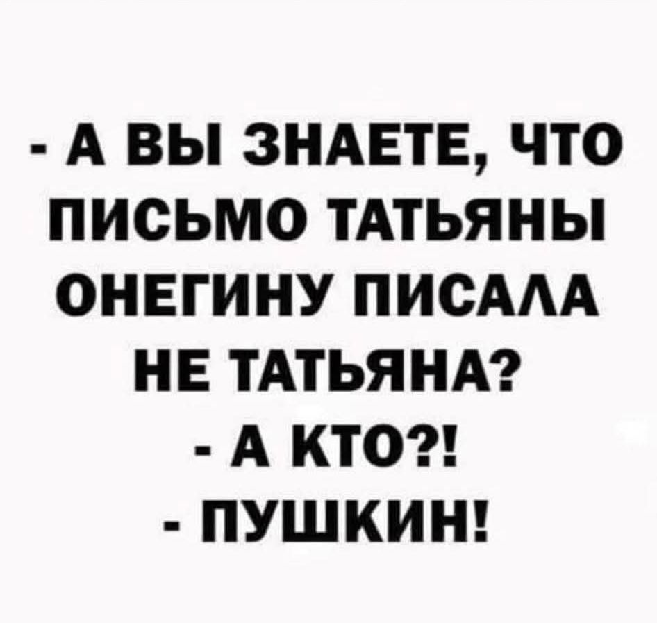 - А ВЫ ЗНАЕТЕ, ЧТО ПИСЬМО ТАТЬЯНЫ ОНЕГИНУ ПИСАЛА НЕ ТАТЬЯНА? - А КТО?! - ПУШКИН!