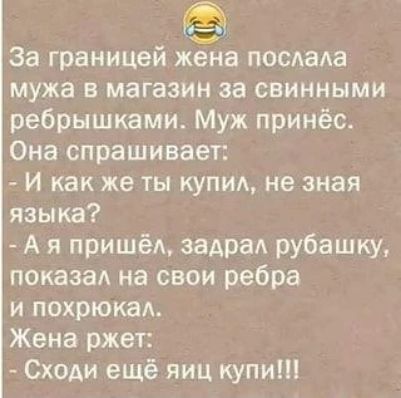 За границей жена послала мужа в магазин за свиными ребрышками. Муж принёс. Она спрашивает: - И как же ты купил, не зная языка? - А я пришёл, задрал рубашку, показал на свои рёбра и похрюкал. Жена ржет: - Сходи ещё яиц купи!!!