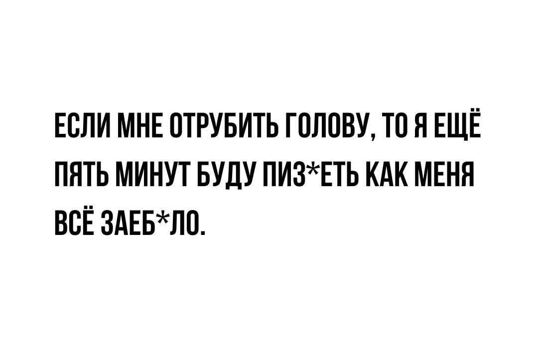 ЕСЛИ МНЕ ОТРУБИТЬ ГОЛОВУ, ТО Я ЕЩЁ ПЯТЬ МИНУТ БУДУ ПИЗ*ЕТЬ КАК МЕНЯ ВСЁ ЗАЕБ*ЛО.