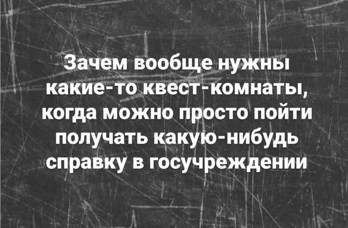 Зачем вообще нужны какие-то квест-комнаты, когда можно просто пойти получать какую-нибудь справку в госучреждении
