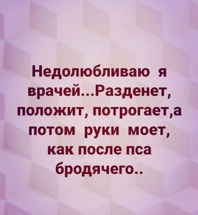 Недолюбливаю я врачей...Разденет, положит, потрогает,а потом руки моет, как после пса бродячего..