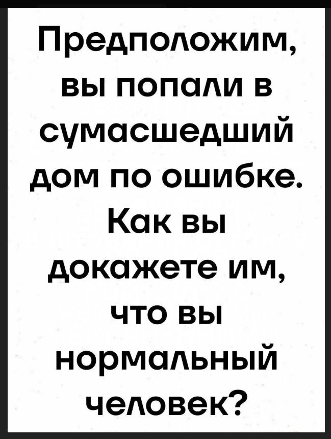 Предположим, вы попали в сумасшедший дом по ошибке. Как вы докажете им, что вы нормальный человек?
