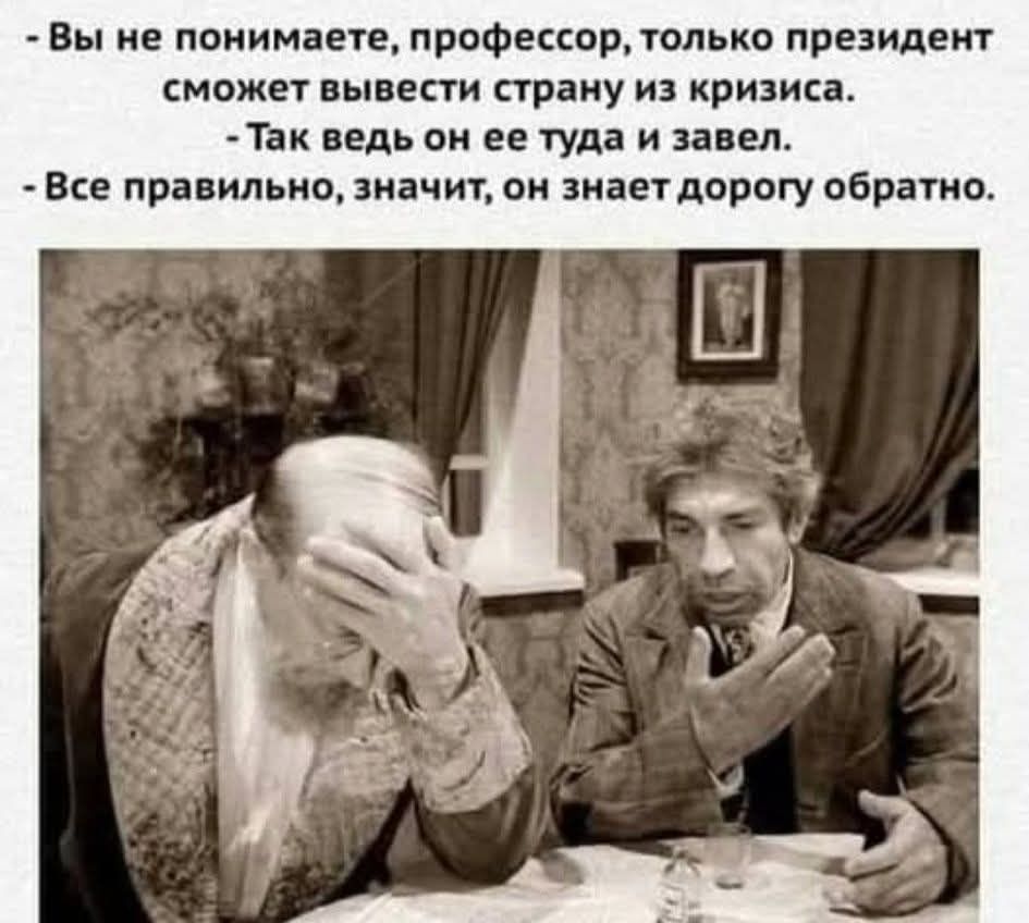 - Вы не понимаете, профессор, только президент сможет вывести страну из кризиса.
- Так ведь он ее туда и завел.
- Все правильно, значит, он знает дорогу обратно.