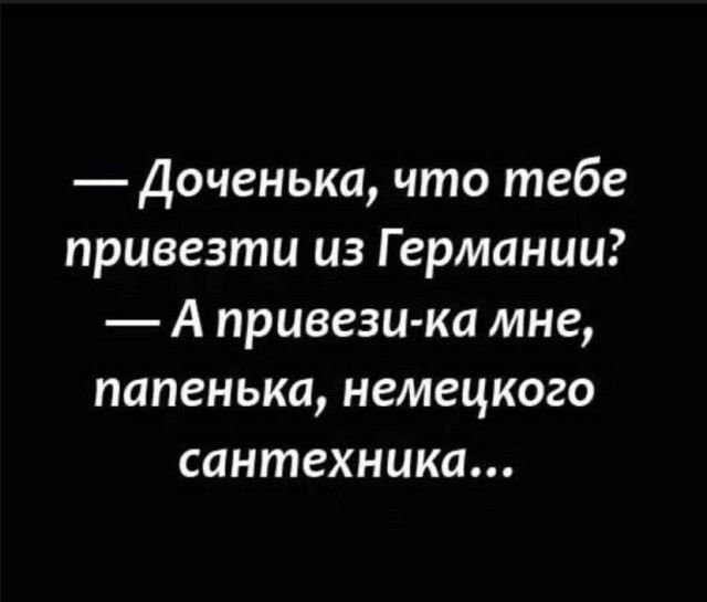 — Доченька, что тебе привезти из Германии? — А привези-ка мне, папенька, немецкого сантехника...