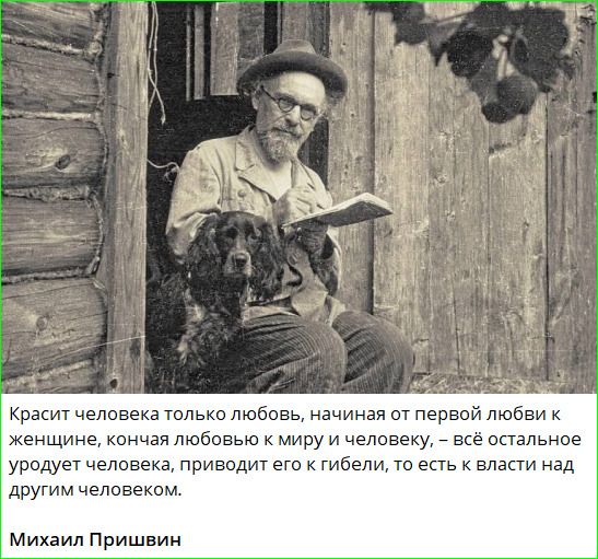 Красит человека только любовь, начиная от первой любви к женщине, кончая любовью к миру и человеку, – всё остальное уродует человека, приводит его к гибели, то есть к власти над другим человеком. Михаил Пришвин