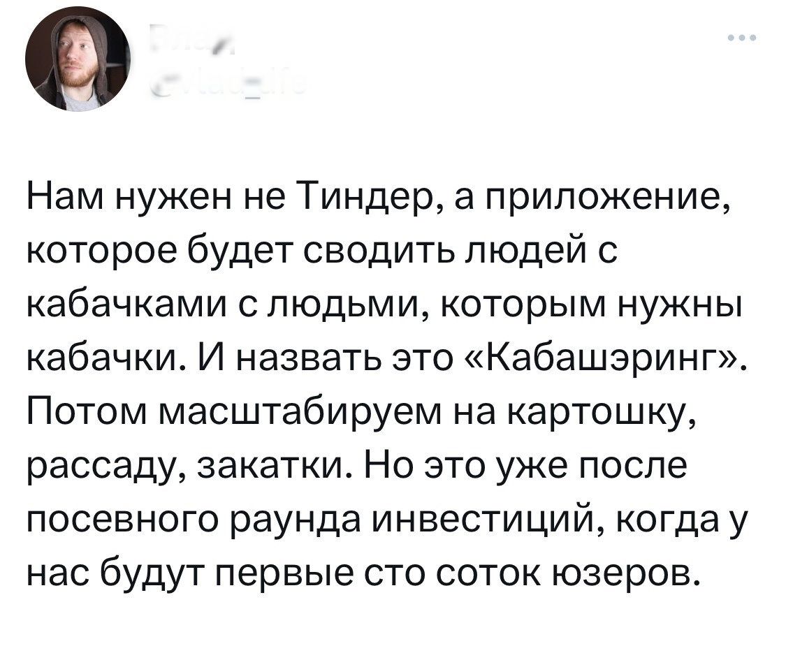 Нам нужен не Тиндер, а приложение, которое будет сводить людей с кабачками с людьми, которым нужны кабачки. И назвать это «Кабашэринг». Потом масштабируем на картошку, рассаду, закатки. Но это уже после посевного раунда инвестиций, когда у нас будут первые сто соток юзеров.