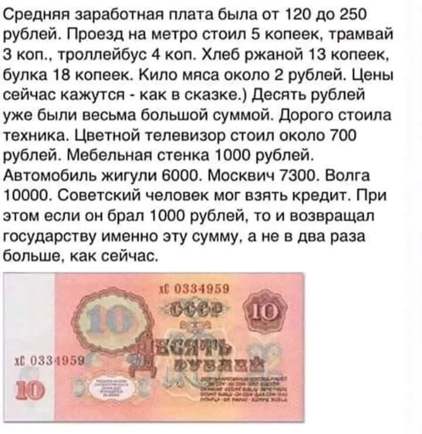 Средняя заработная плата была от 120 до 250 рублей. Проезд на метро стоил 5 копеек, трамвай 3 коп., троллейбус 4 коп. Хлеб ржаной 13 копеек, булка 18 копеек. Кило мяса около 2 рублей. Цены сейчас кажутся - как в сказке. Десять рублей уже были весьма большой суммой. Дорого стоила техника. Цветной телевизор стоил около 700 рублей. Мебельная стенка