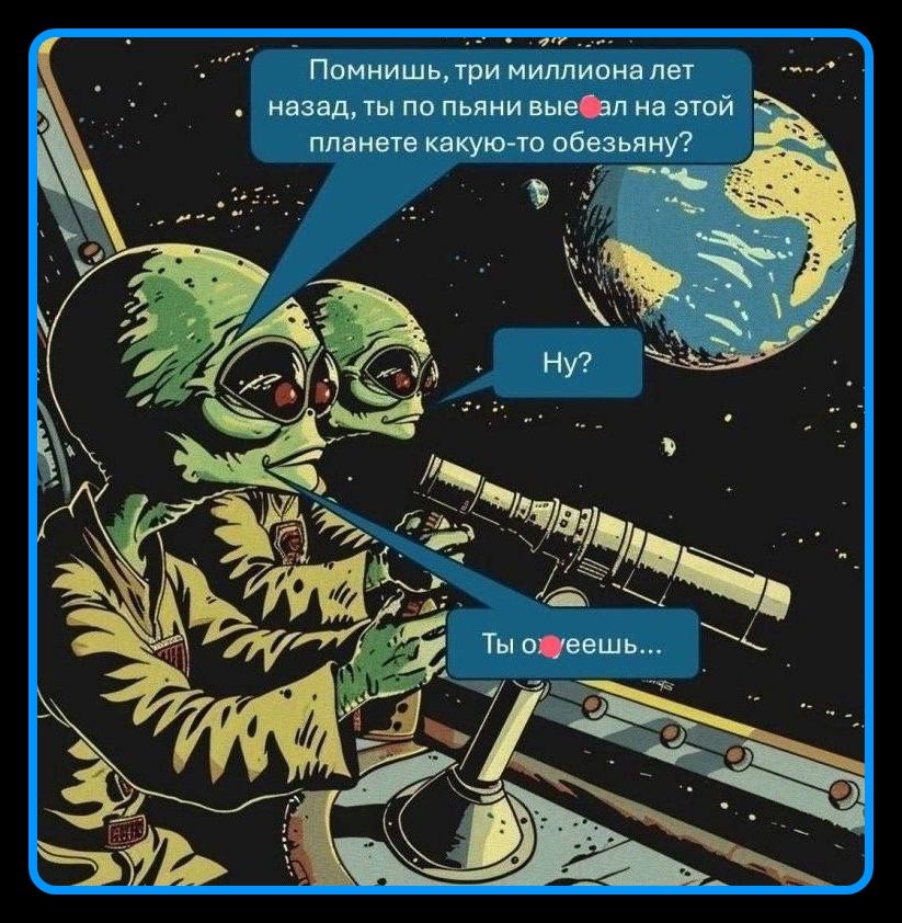 Помнишь, три миллиона лет назад, ты по пьяни вые...ал на этой планете какую-то обезьяну? Ну? Ты о...уеешь...