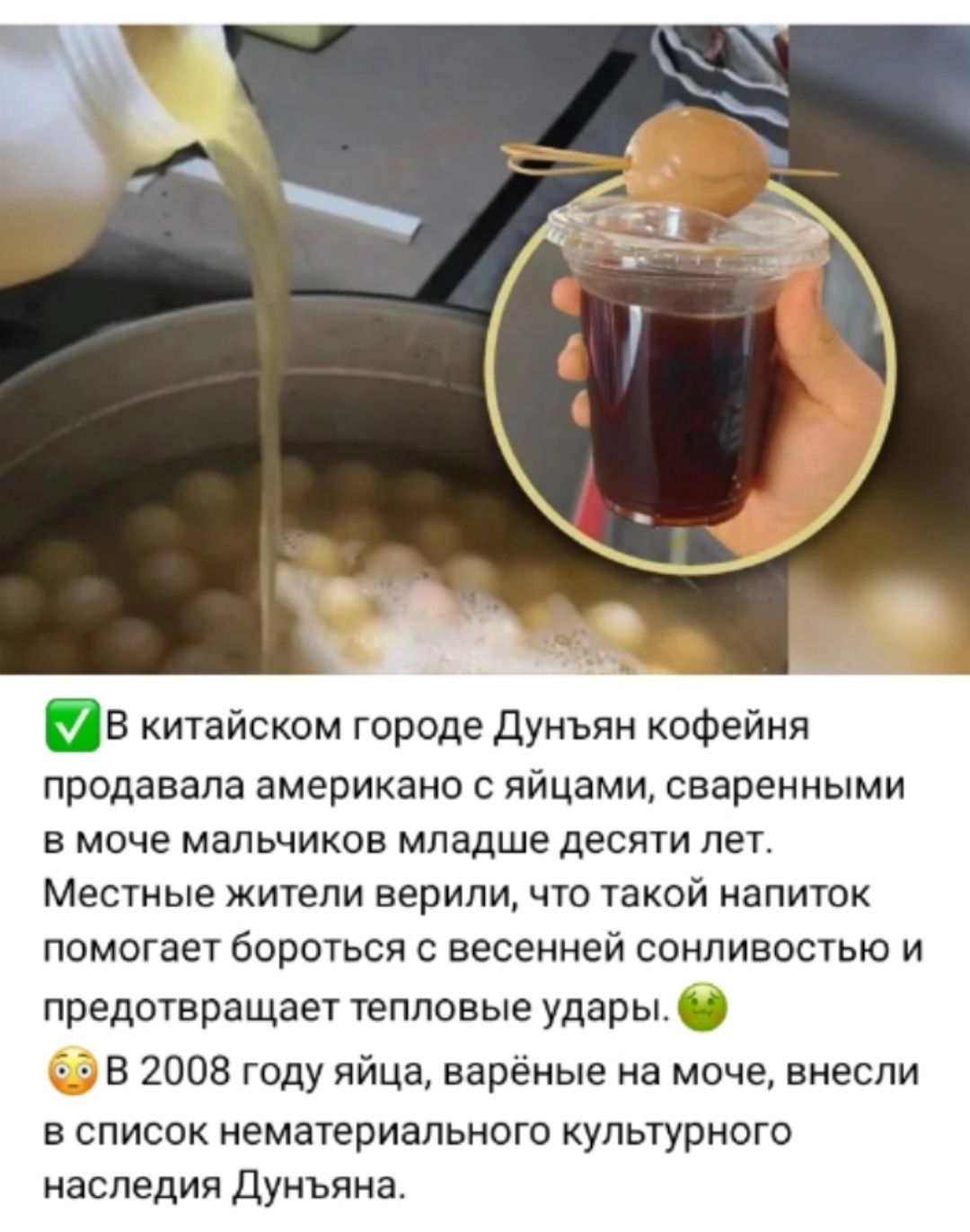 В китайском городе Дунъян кофейня продавала американо с яйцами, сваренными в моче мальчиков младше десяти лет. Местные жители верили, что такой напиток помогает бороться с весенней сонливостью и предотвращает тепловые удары. В 2008 году яйца, варёные на моче, внесли в список нематериального культурного наследия Дунъяна.
