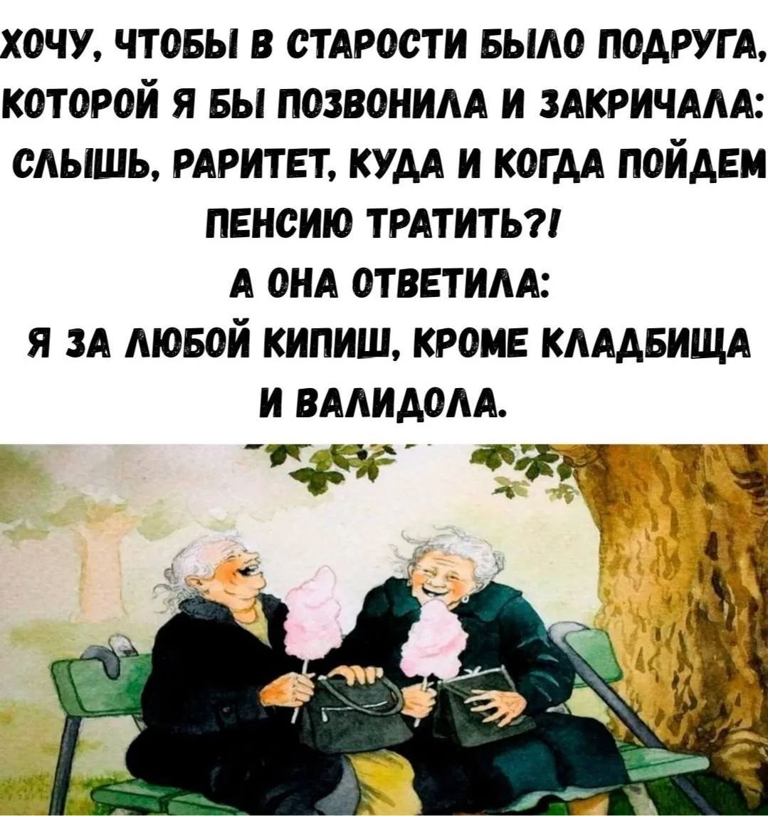 ХОЧУ, ЧТОБЫ В СТАРОСТИ БЫЛА ПОДРУГА, КОТОРОЙ Я БЫ ПОЗВОНИЛА И ЗАКРИЧАЛА: СЛЫШЬ, РАРИТЕТ, КУДА И КОГДА ПОЙДЕМ ПЕНСИЮ ТРАТИТЬ?! А ОНА ОТВЕТИЛА: Я ЗА ЛЮБОЙ КИПИШ, КРОМЕ КЛАДБИЩА И ВАЛИДОЛА.