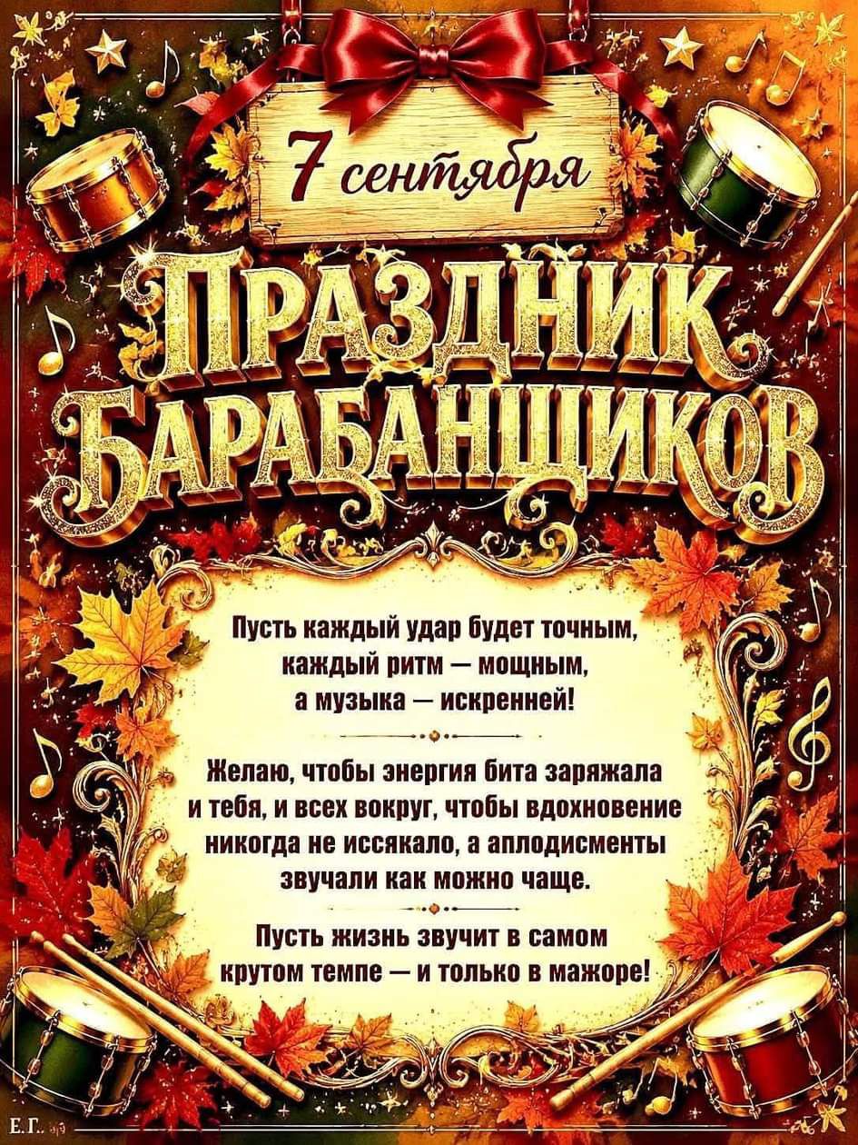 7 сентября Праздник барабанщиков. Пусть каждый удар будет точным, каждый ритм - мощным, а музыка - искренней! Желаю, чтобы энергия бита заряжала и тебя, и всех вокруг, чтобы вдохновение никогда не иссякало, а аплодисменты звучали как можно чаще. Пусть жизнь звучит в самом крутом темпе - и только в мажоре!