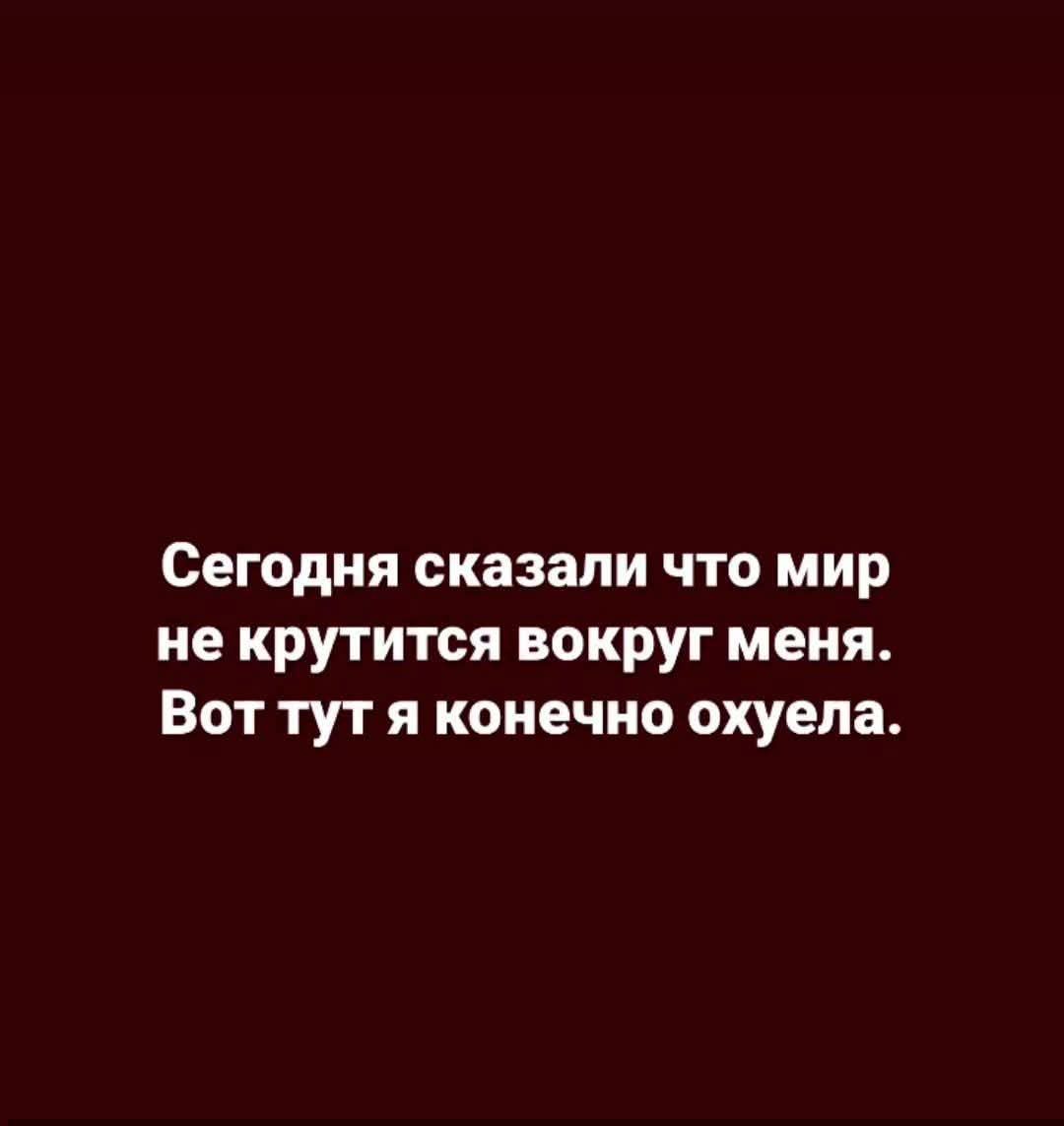 Сегодня сказали что мир не крутится вокруг меня. Вот тут я конечно охуела.