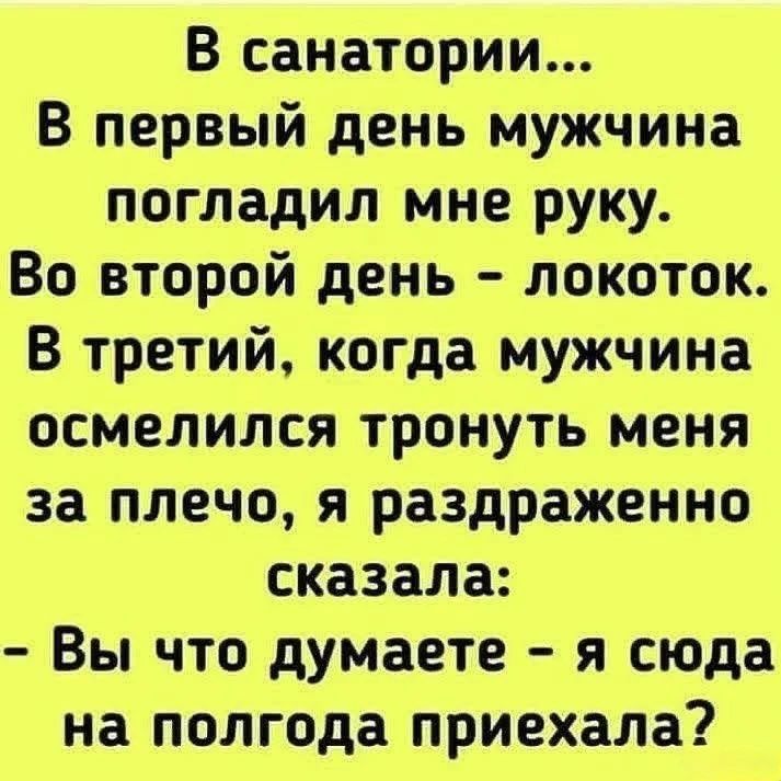 В санатории... В первый день мужчина погладил мне руку. Во второй день - локоток. В третий, когда мужчина осмелился тронуть меня за плечо, я раздраженно сказала: - Вы что думаете - я сюда на полгода приехала?