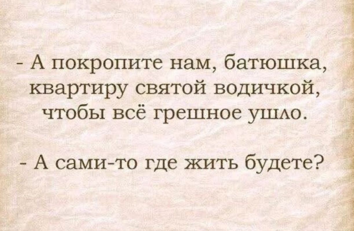 - А покропите нам, батюшка, квартиру святой водичкой, чтобы всё грешное ушло. - А сами-то где жить будете?