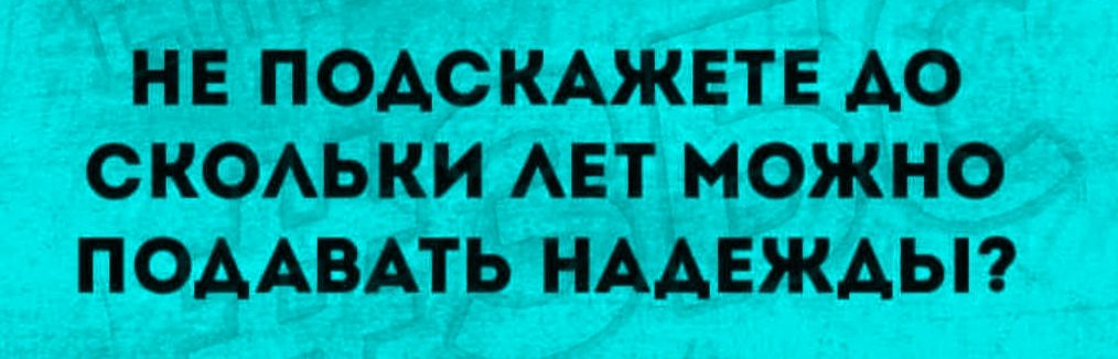 НЕ ПОДСКАЖЕТЕ ДО СКОЛЬКИ ЛЕТ МОЖНО ПОДАВАТЬ НАДЕЖДЫ?