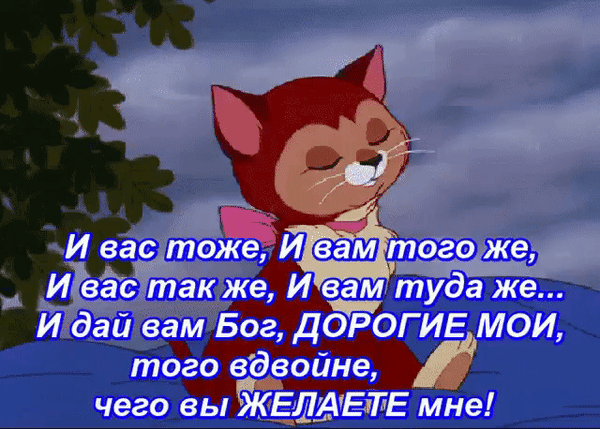 И вас тоже, И вам того же, И вас так же, И вам туда же... И дай вам Бог, ДОРОГИЕ МОИ, того вдвойне, чего вы ЖЕЛАЕТЕ мне!