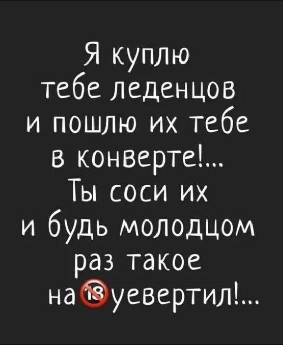 Я куплю тебе леденцов и пошлю их тебе в конверте!... Ты соси их и будь молодцом раз такое на 18 увертил!...