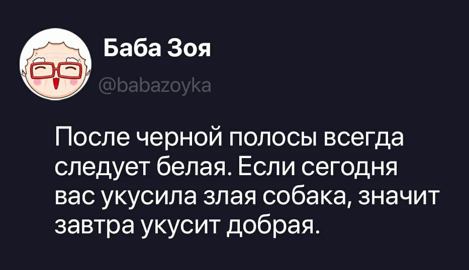 Баба Зоя @babazoyka После черной полосы всегда следует белая. Если сегодня вас укусила злая собака, значит завтра укусит добрая.