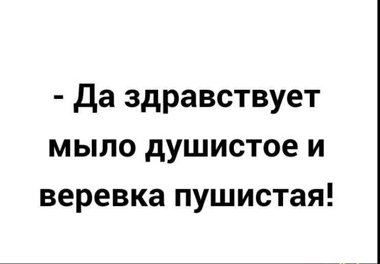 - Да здравствует мыло душистое и веревка пушистая!