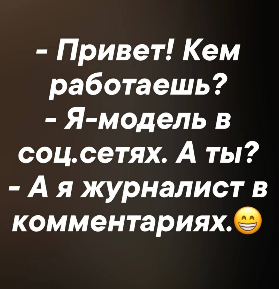 - Привет! Кем работаешь?
- Я-модель в соцсетях. А ты?
- А я журналист в комментариях.