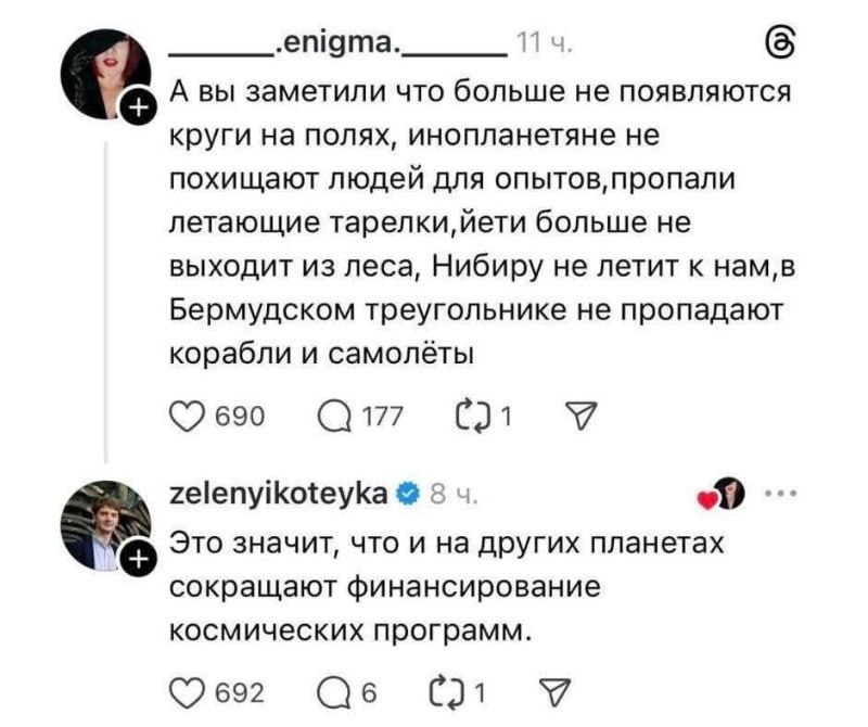 А вы заметили что больше не появляются круги на полях, инопланетяне не похищают людей для опытов, пропали летающие тарелки, йети больше не выходит из леса, Нибиру не летит к нам, в Бермудском треугольнике не пропадают корабли и самолёты. Это значит, что и на других планетах сокращают финансирование космических программ.