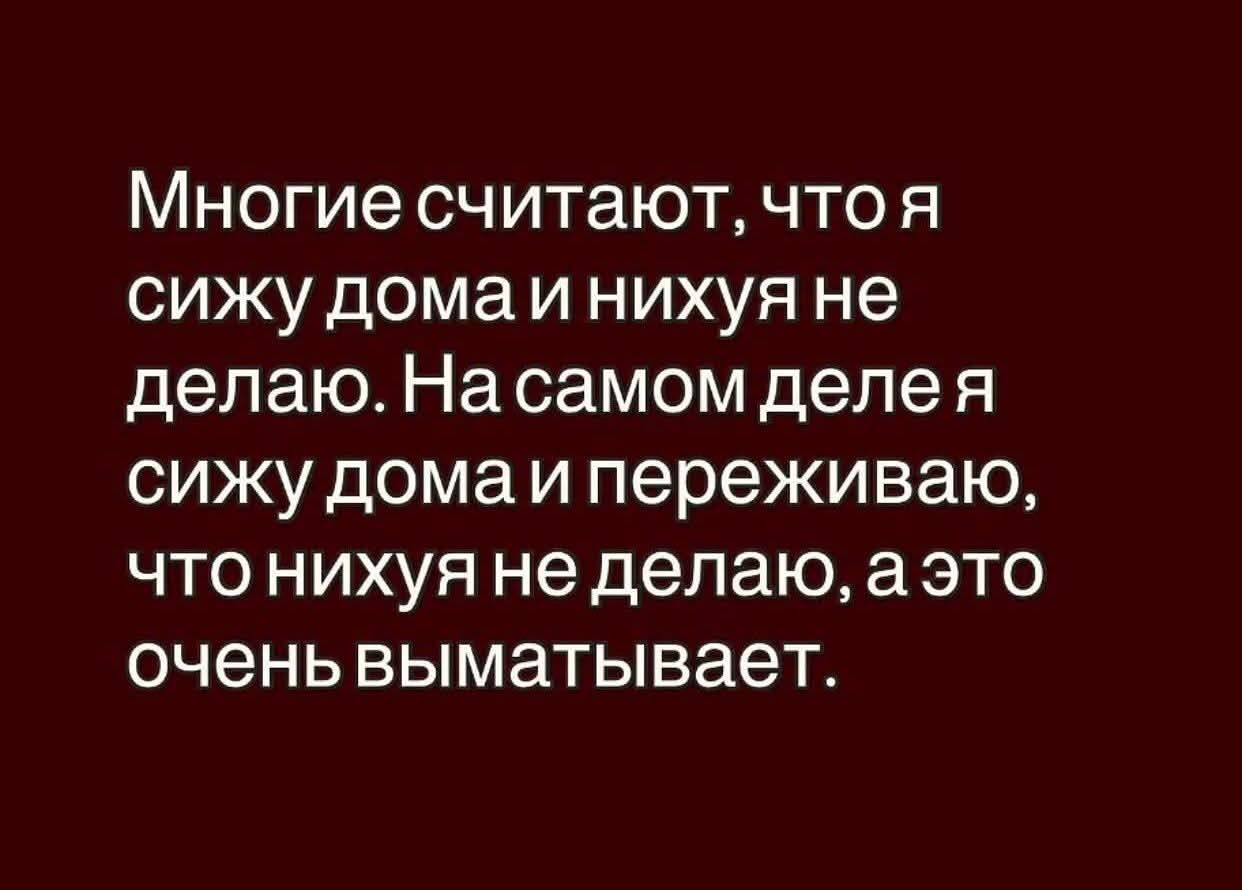 Многие считают, что я сижу дома и нихуя не делаю. На самом деле я сижу дома и переживаю, что нихуя не делаю, а это очень выматывает.