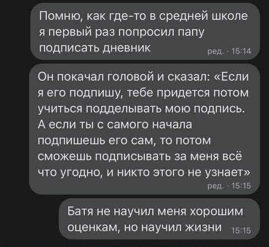 Помню, как где-то в средней школе я первый раз попросил папу подписать дневник. Он покачал головой и сказал: «Если я его подпишу, тебе придется потом учиться подделывать мою подпись. А если ты с самого начала подпишешь его сам, то потом сможешь подписывать за меня всё что угодно, и никто этого не узнает». Батя не научил меня хорошим оценкам, но