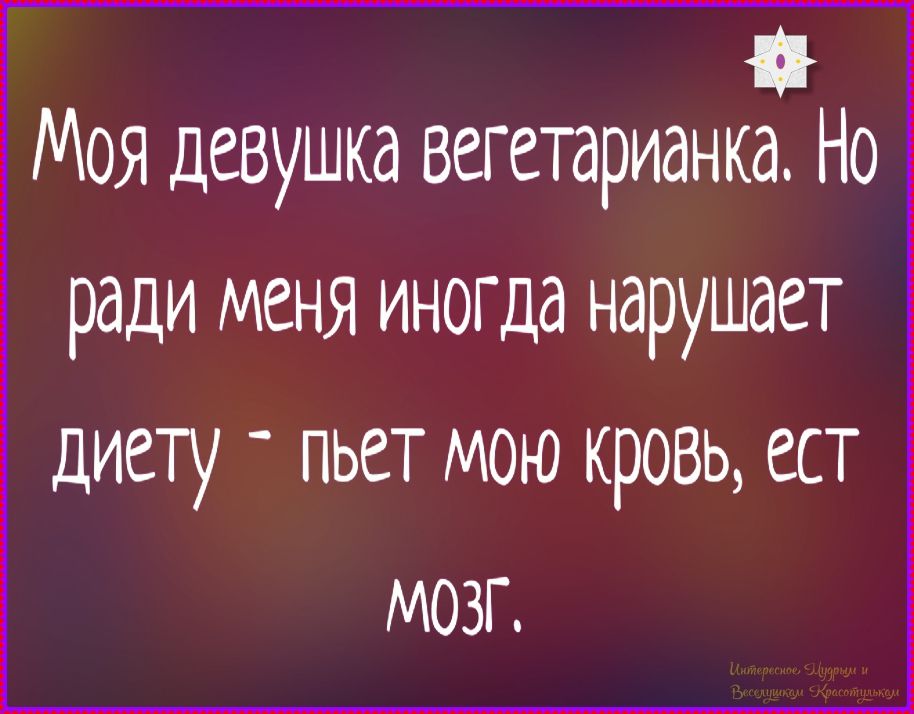 Моя девушка вегетарианка. Но ради меня иногда нарушает диету - пьет мою кровь, ест мозг.