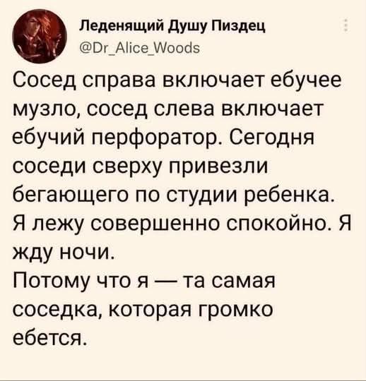 Сосед справа включает ебучее музло, сосед слева включает ебучий перфоратор. Сегодня соседи сверху привезли бегающего по студии ребенка. Я лежу совершенно спокойно. Я жду ночи. Потому что я — та самая соседка, которая громко ебется.
