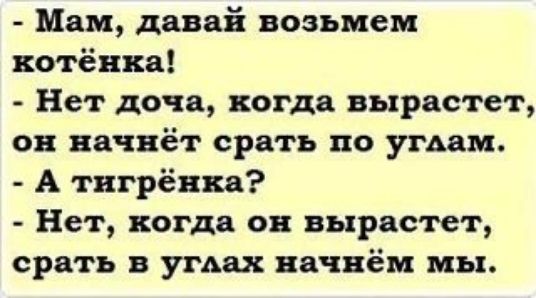 - Мам, давай возьмем котёнка! - Нет доча, когда вырастет, он начнёт срать по углам. - А тигрёнка? - Нет, когда он вырастет, срать в углах начнём мы.