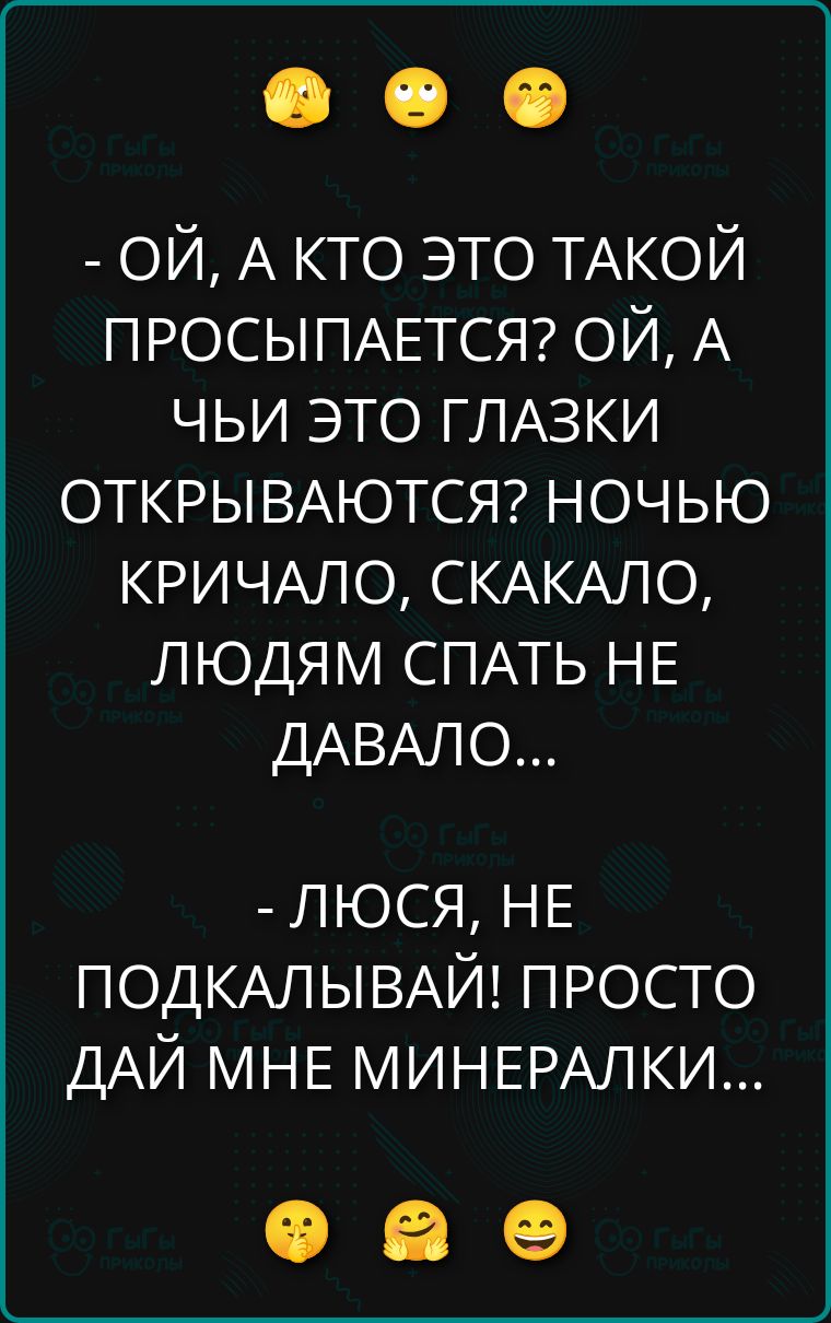 - ОЙ, А КТО ЭТО ТАКОЙ ПРОСЫПАЕТСЯ? ОЙ, А ЧЬИ ЭТО ГЛАЗКИ ОТКРЫВАЮТСЯ? НОЧЬЮ КРИЧАЛО, СКАКАЛО, ЛЮДЯМ СПАТЬ НЕ ДАВАЛО... - ЛЮСЯ, НЕ ПОДКАЛЫВАЙ! ПРОСТО ДАЙ МНЕ МИНЕРАЛКИ...