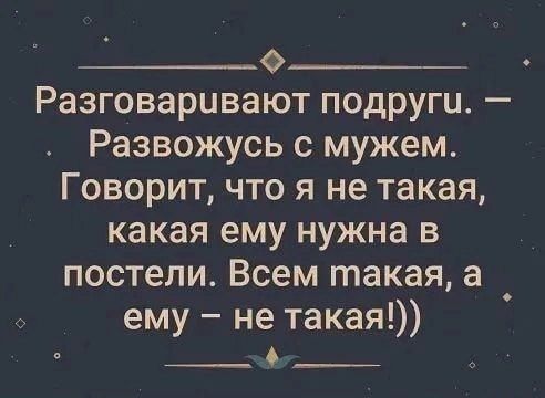 Разговаривают подруги. — Развожусь с мужем. Говорит, что я не такая, какая ему нужна в постели. Всем такая, а ему — не такая!))