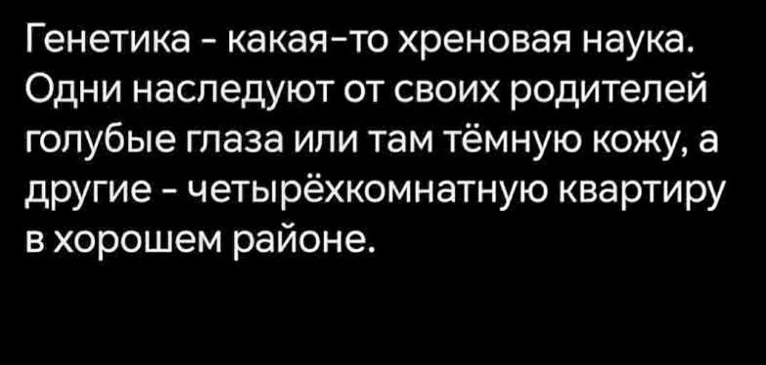 Генетика - какая-то хреновая наука. Одни наследуют от своих родителей голубые глаза или там тёмную кожу, а другие - четырёхкомнатную квартиру в хорошем районе.