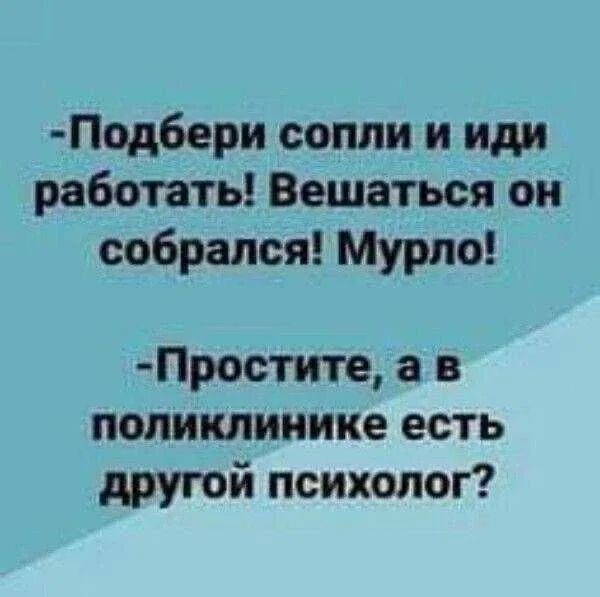 -Подбери сопли и иди работать! Вешаться он собрался! Мурло!
-Простите, а в поликлинике есть другой психолог?
