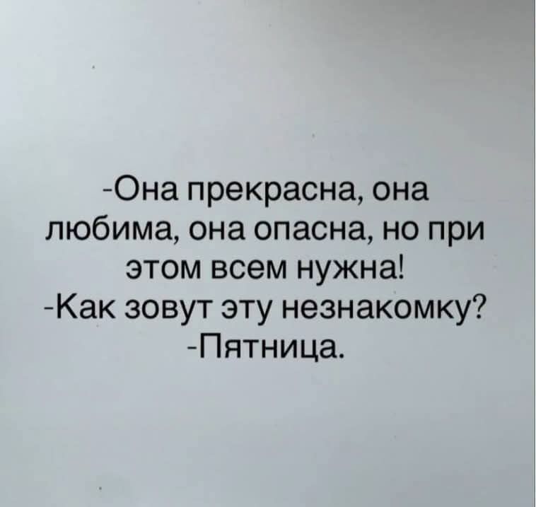 -Она прекрасна, она любима, она опасна, но при этом всем нужна! -Как зовут эту незнакомку? -Пятница.
