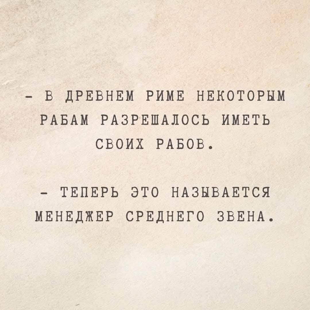 - В древнем риме некоторым рабам разрешалось иметь своих рабов. - Теперь это называется менеджер среднего звена.