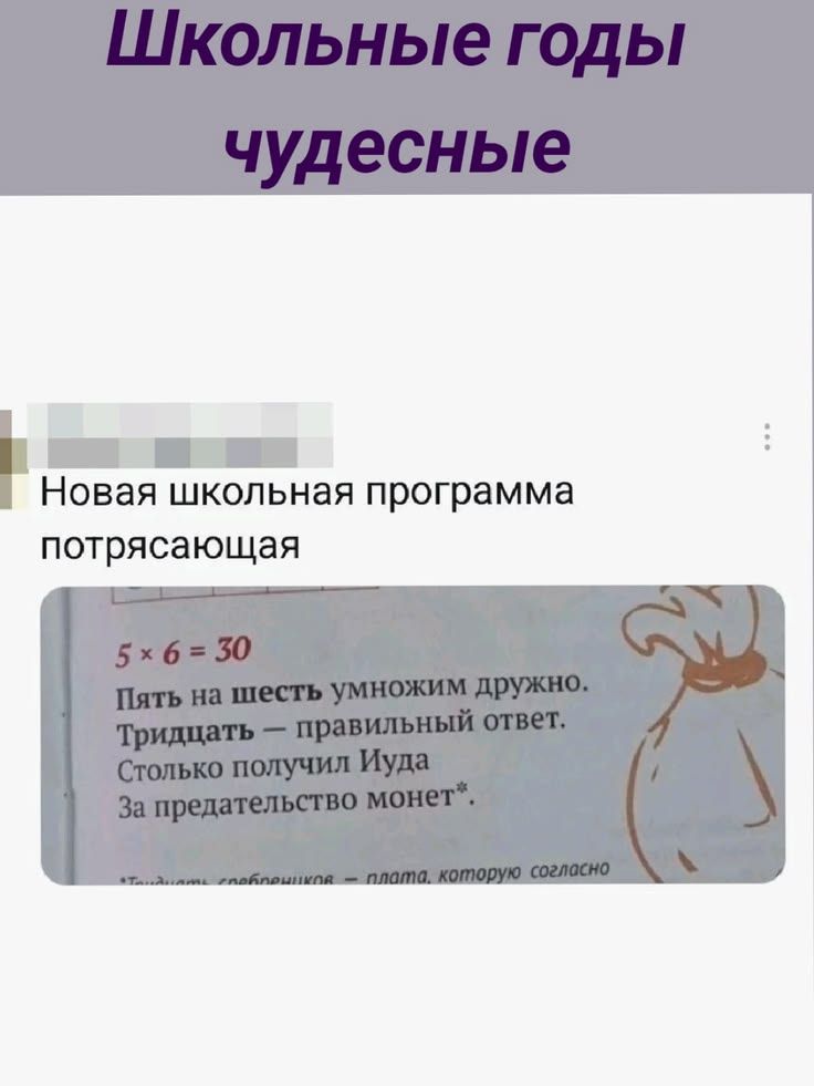 Школьные годы чудесные. Новая школьная программа потрясающая. 5 x 6 = 30. Пять на шесть умножим дружно. Тридцать - правильный ответ. Столько получил Иуда за предательство монет.