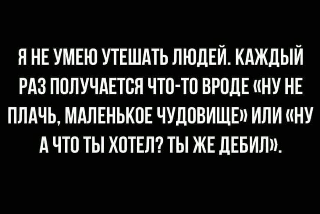 Я НЕ УМЕЮ УТЕШАТЬ ЛЮДЕЙ. КАЖДЫЙ РАЗ ПОЛУЧАЕТСЯ ЧТО-ТО ВРОДЕ «НУ НЕ ПЛАЧЬ, МАЛЕНЬКОЕ ЧУДОВИЩЕ» ИЛИ «НУ А ЧТО ТЫ ХОТЕЛ? ТЫ ЖЕ ДЕБИЛ».