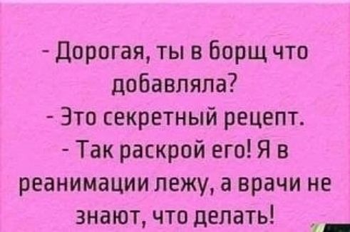 Дорогая, ты в борщ что добавляла? Это секретный рецепт. Так раскрой его! Я в реанимации лежу, а врачи не знают, что делать!