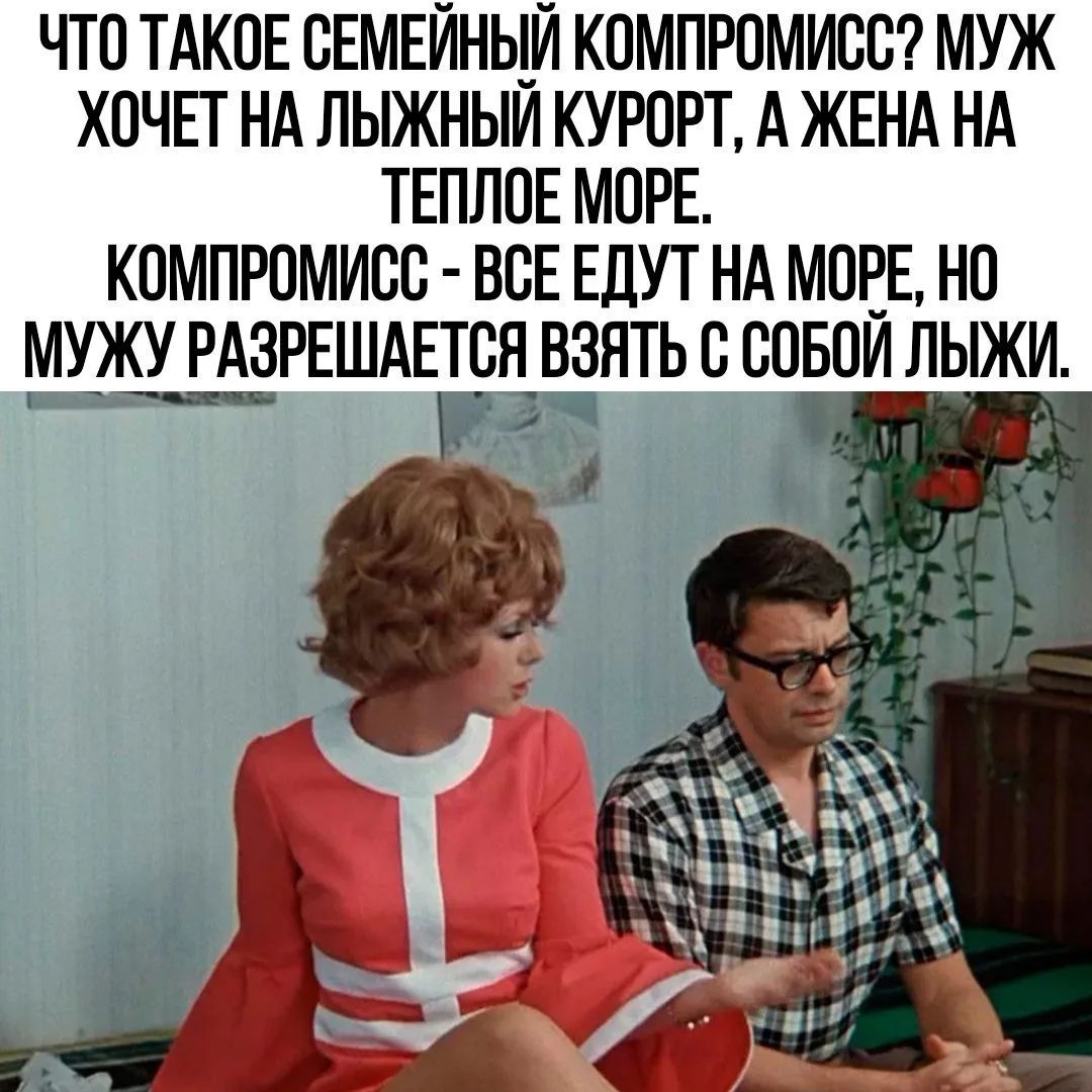 ЧТО ТАКОЕ СЕМЕЙНЫЙ КОМПРОМИСС? МУЖ ХОЧЕТ НА ЛЫЖНЫЙ КУРОРТ, А ЖЕНА НА ТЕПЛОЕ МОРЕ. КОМПРОМИСС - ВСЕ ЕДУТ НА МОРЕ, НО МУЖУ РАЗРЕШАЕТСЯ ВЗЯТЬ С СОБОЙ ЛЫЖИ.