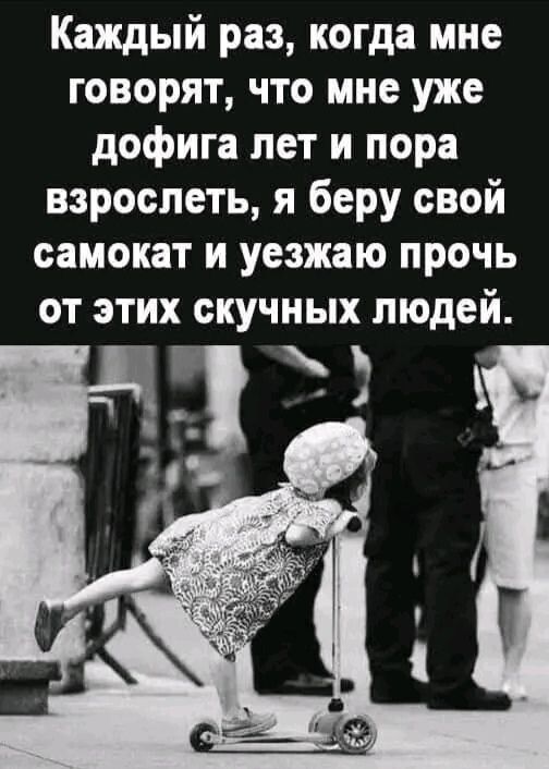 Каждый раз, когда мне говорят, что мне уже дофига лет и пора повзрослеть, я беру свой самокат и уезжаю прочь от этих скучных людей.