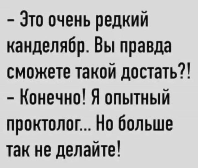 – Это очень редкий канделябр. Вы правда сможете такой достать?! – Конечно! Я опытный проктолог... Но больше так не делайте!