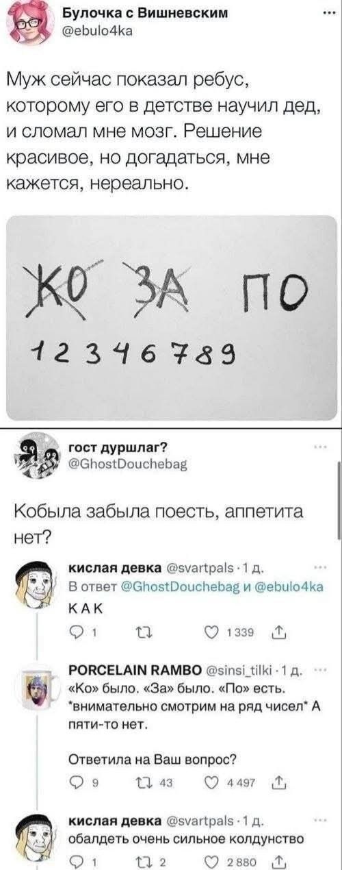 Булочка с Вишневским @ebulo4ka Муж сейчас показал ребус, которому его в детстве научил дед, и сломал мне мозг. Решение красивое, но догадаться, мне кажется, нереально. КО ЗА ПО 1 2 3 4 6 7 8 9 гост дуршлаг? @GhostDouchebag Кобыла забыла поесть, аппетита нет? кислая девка @svartpals · 1 д. В ответ @GhostDouchebag и @ebulo4ka КАК PORCELAIN RAMBO