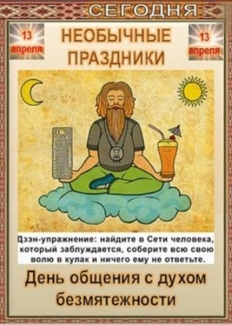 СЕГОДНЯ 13 апреля НЕОБЫЧНЫЕ ПРАЗДНИКИ Дзэн-упражнение: найдите в Сети человека, который заблуждается, соберите всю свою волю в кулак и ничего ему не ответьте. День общения с духом безмятежности