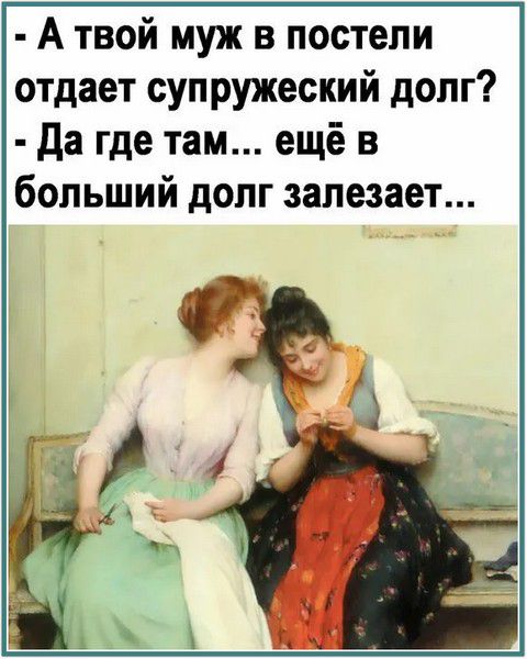 А твой муж в постели отдает супружеский долг? - Да где там... еще в больший долг залезает...