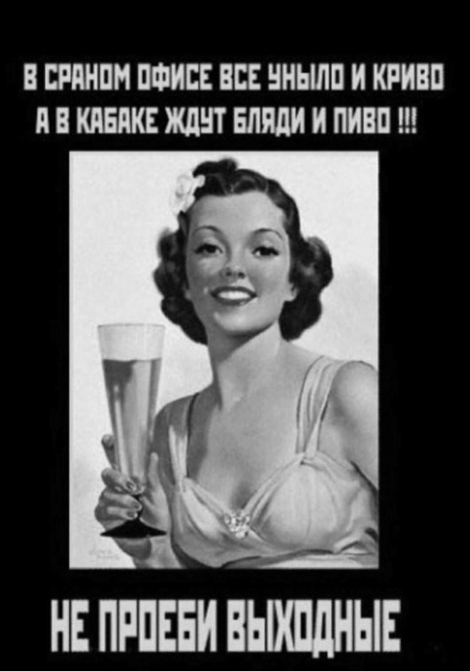 В СРАНОМ ОФИСЕ ВСЕ УНЫЛО И КРИВО А В КАБАКЕ ЖДУТ БЛЯДИ И ПИВО !!! НЕ ПРОЕБИ ВЫХОДНЫЕ