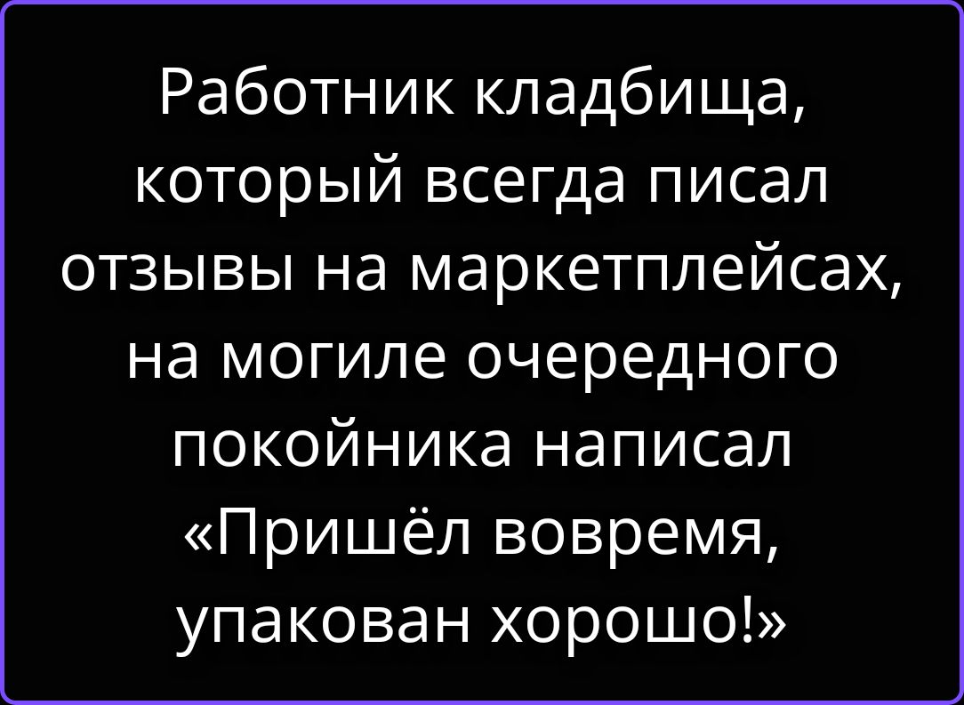 Работник кладбища, который всегда писал отзывы на маркетплейсах, на могиле очередного покойника написал «Пришёл вовремя, упакован хорошо!»